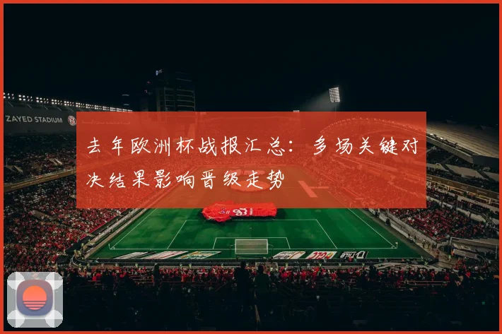 去年欧洲杯战报汇总:多场关键对决结果影响晋级走势