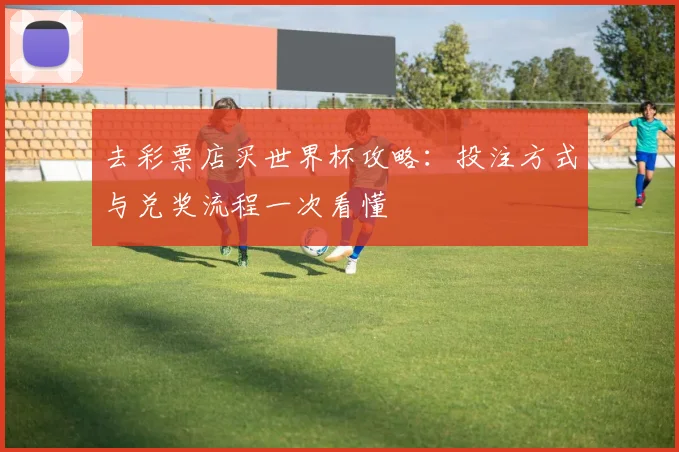 去彩票店买世界杯攻略:投注方式与兑奖流程一次看懂