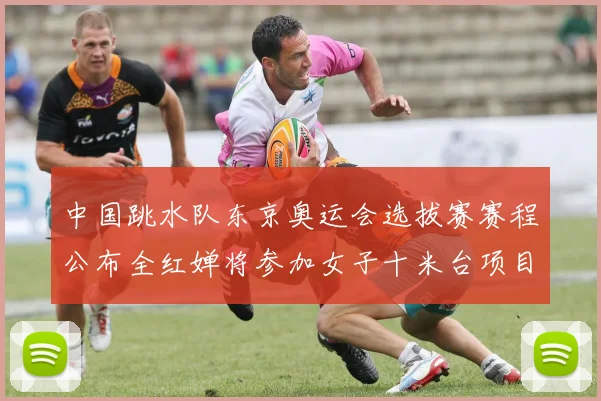 中国跳水队东京奥运会选拔赛赛程公布全红婵将参加女子十米台项目