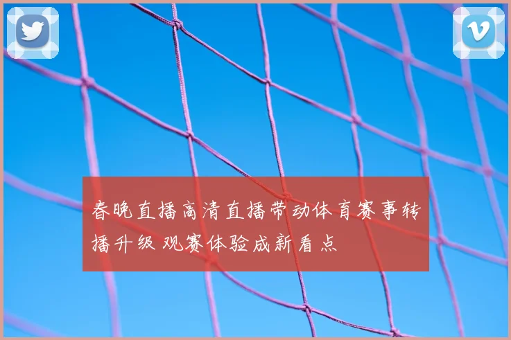 春晚直播高清直播带动体育赛事转播升级 观赛体验成新看点