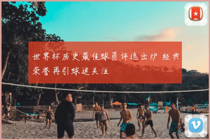 世界杯历史最佳球员评选出炉 经典荣誉再引球迷关注