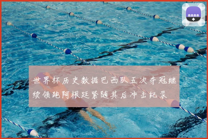 世界杯历史数据巴西队五次夺冠继续领跑阿根廷紧随其后冲击纪录