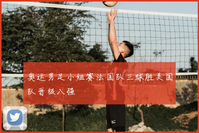 奥运男足小组赛法国队三球胜美国队晋级八强
